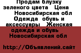 Продам блузку зеленого цвета › Цена ­ 200 - Новосибирская обл. Одежда, обувь и аксессуары » Женская одежда и обувь   . Новосибирская обл.